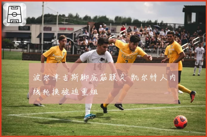 波尔津吉斯脚底筋膜炎 凯尔特人内线轮换被迫重组