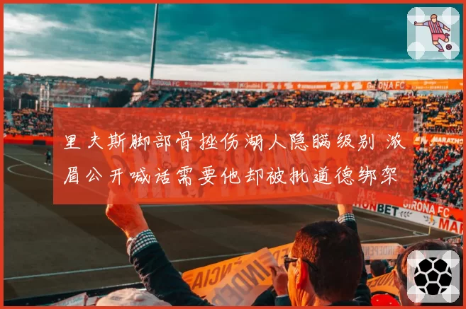 里夫斯脚部骨挫伤湖人隐瞒级别 浓眉公开喊话需要他却被批道德绑架
