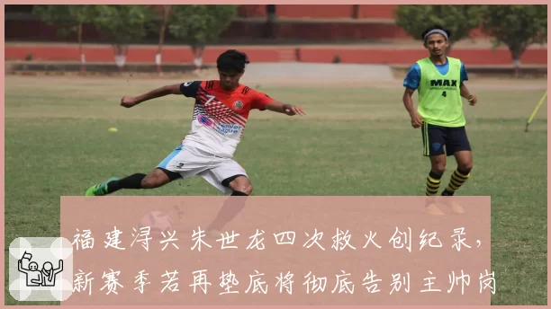福建浔兴朱世龙四次救火创纪录，新赛季若再垫底将彻底告别主帅岗位