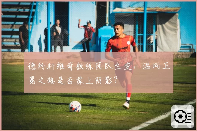 德约科维奇教练团队生变,温网卫冕之路是否蒙上阴影?