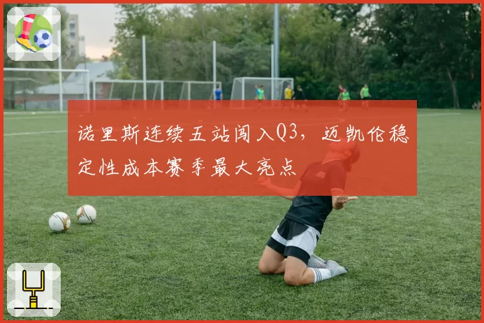 诺里斯连续五站闯入Q3，迈凯伦稳定性成本赛季最大亮点