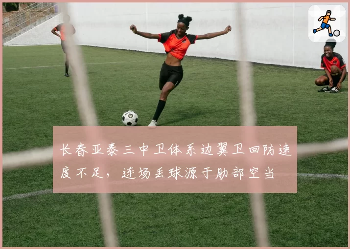 长春亚泰三中卫体系边翼卫回防速度不足,连场丢球源于肋部空当