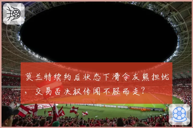 莫兰特续约后状态下滑令灰熊担忧，交易否决权传闻不胫而走？