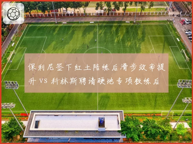 保利尼签下红土陪练后滑步效率提升 vs 科林斯聘请硬地专项教练后变向速度加快：赛场需求定制化