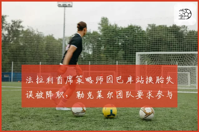 法拉利首席策略师因巴库站换胎失误被降职，勒克莱尔团队要求参与战术决策？