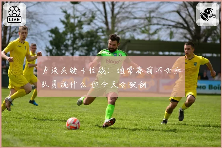 卢谈关键卡位战:通常赛前不会和队员说什么 但今天会破例