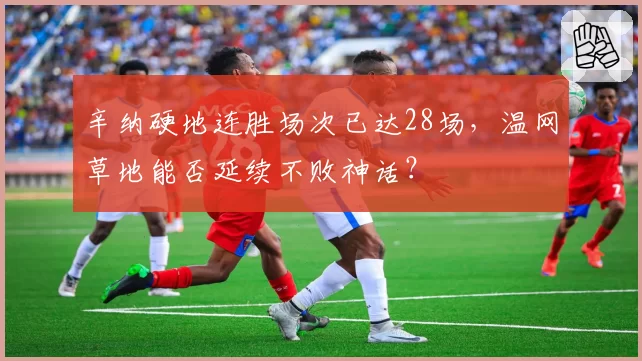 辛纳硬地连胜场次已达28场，温网草地能否延续不败神话？