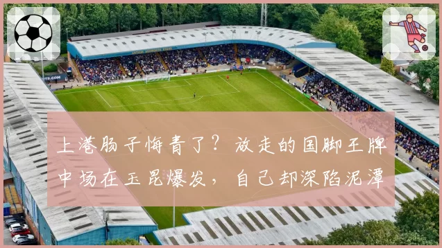 上港肠子悔青了?放走的国脚王牌中场在玉昆爆发,自己却深陷泥潭