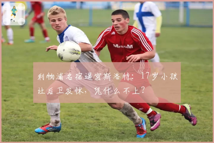 利物浦名宿逼宫斯洛特:17岁小孩让后卫发怵,凭什么不上?