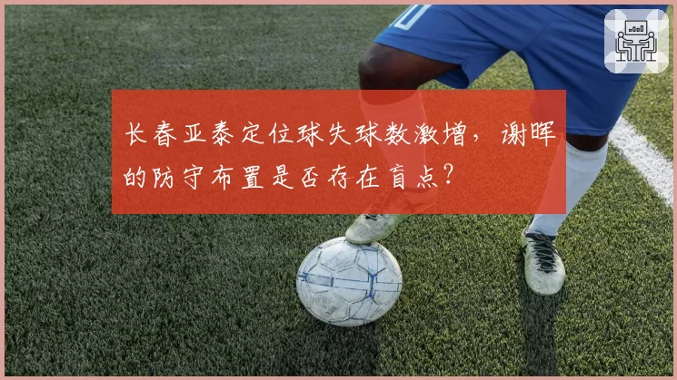 长春亚泰定位球失球数激增，谢晖的防守布置是否存在盲点？