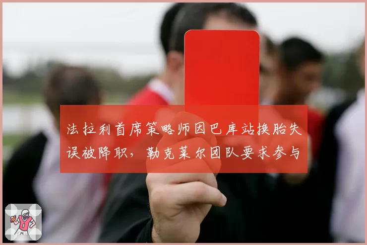 法拉利首席策略师因巴库站换胎失误被降职，勒克莱尔团队要求参与战术决策？