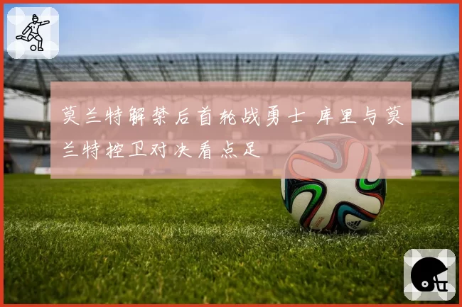 莫兰特解禁后首轮战勇士 库里与莫兰特控卫对决看点足