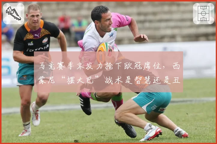 马竞赛季末发力抢下欧冠席位，西蒙尼“摆大巴”战术是智慧还是丑陋？