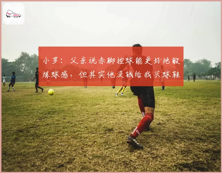 小罗：父亲说赤脚控球能更好地锻炼球感，但其实他没钱给我买球鞋