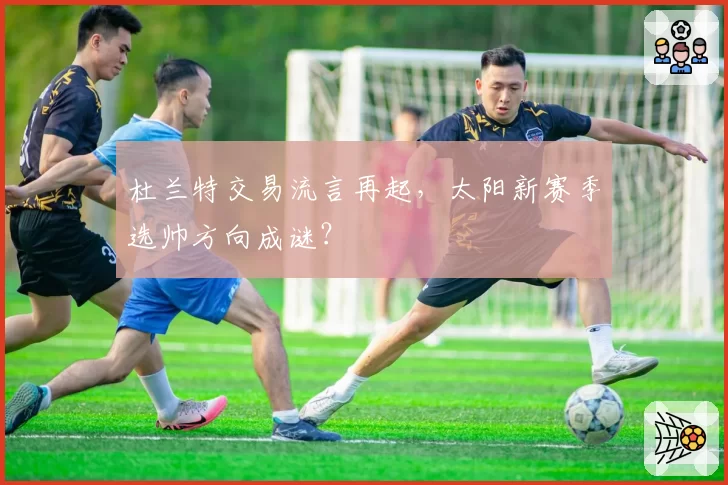 杜兰特交易流言再起，太阳新赛季选帅方向成谜？