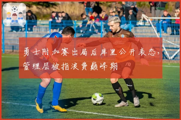 勇士附加赛出局后库里公开表态,管理层被指浪费巅峰期