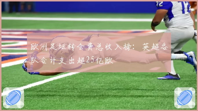 欧洲足坛转会费总收入榜:英超各队合计支出超25亿欧
