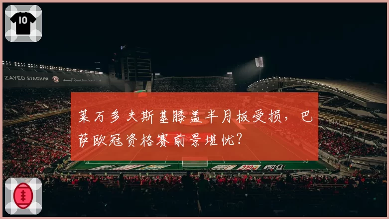 莱万多夫斯基膝盖半月板受损,巴萨欧冠资格赛前景堪忧?