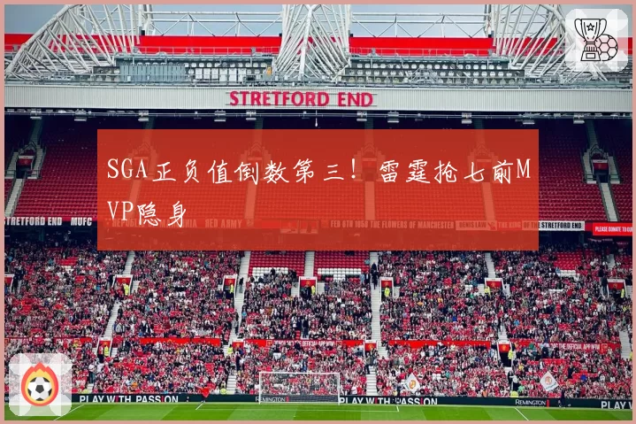 SGA正负值倒数第三!雷霆抢七前MVP隐身