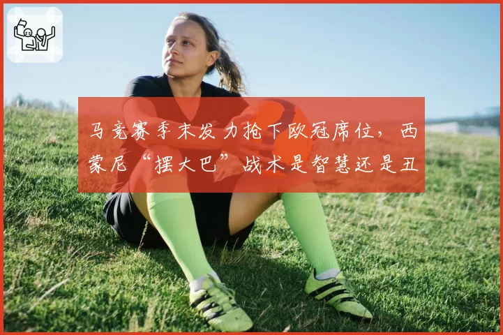马竞赛季末发力抢下欧冠席位，西蒙尼“摆大巴”战术是智慧还是丑陋？