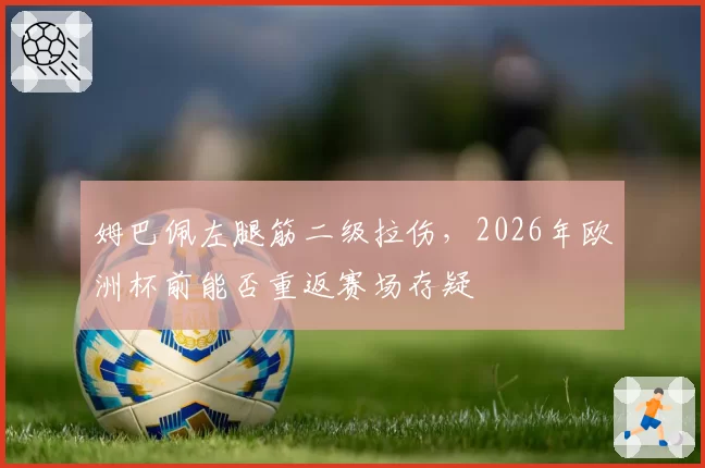 姆巴佩左腿筋二级拉伤,2026年欧洲杯前能否重返赛场存疑