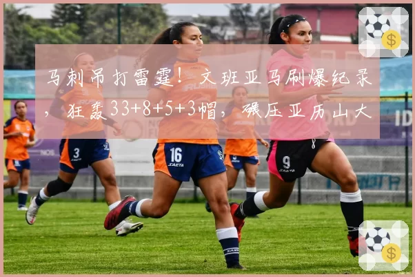 马刺吊打雷霆！文班亚马刷爆纪录，狂轰33+8+5+3帽，碾压亚历山大
