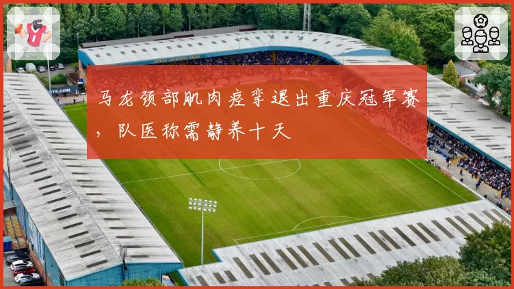 马龙颈部肌肉痉挛退出重庆冠军赛,队医称需静养十天