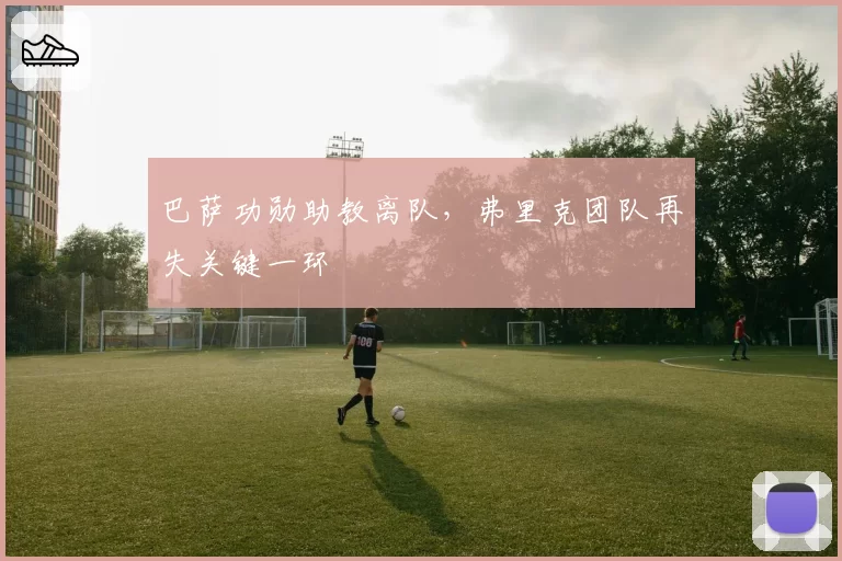巴萨功勋助教离队，弗里克团队再失关键一环