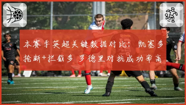 本赛季英超关键数据对比:凯塞多抢断+拦截多 罗德里对抗成功率高