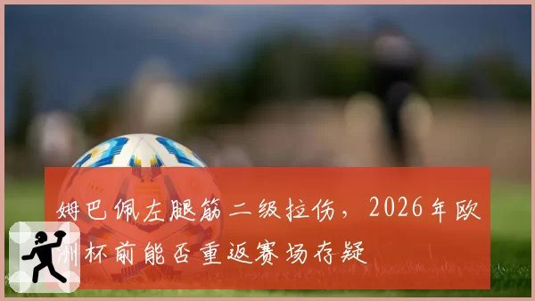 姆巴佩左腿筋二级拉伤，2026年欧洲杯前能否重返赛场存疑