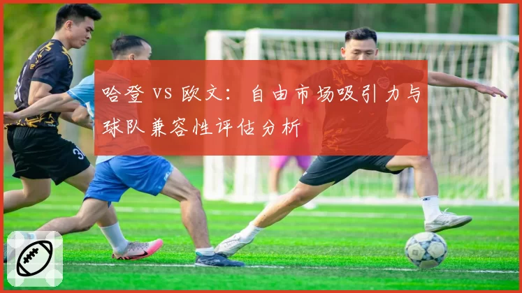哈登 vs 欧文：自由市场吸引力与球队兼容性评估分析