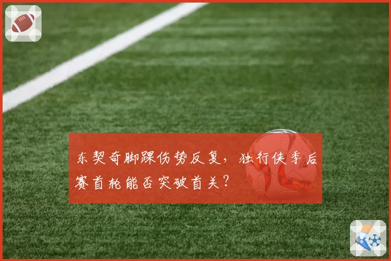 东契奇脚踝伤势反复,独行侠季后赛首轮能否突破首关?