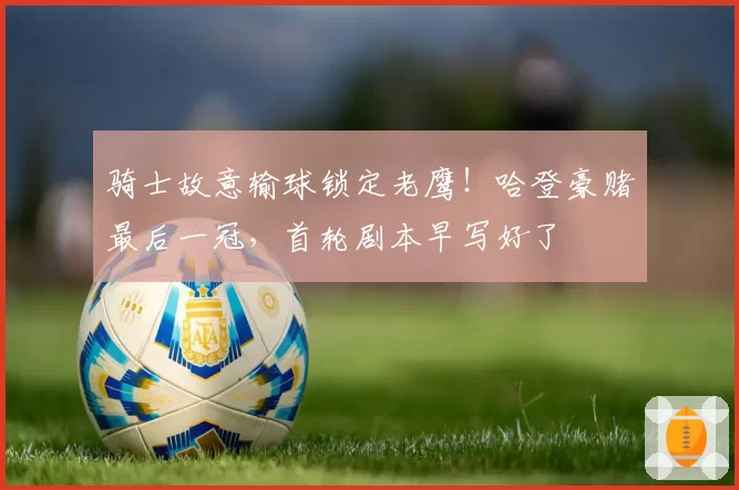 骑士故意输球锁定老鹰!哈登豪赌最后一冠,首轮剧本早写好了