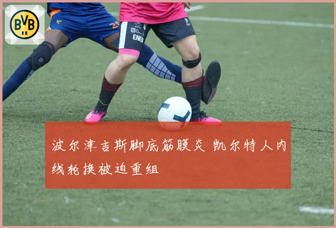 波尔津吉斯脚底筋膜炎 凯尔特人内线轮换被迫重组